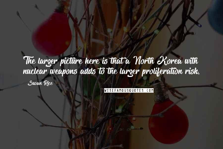 Susan Rice quotes: The larger picture here is that a North Korea with nuclear weapons adds to the larger proliferation risk. Susan Rice quotes: The larger picture here is that a North Korea with nuclear weapons adds to the larger proliferation risk.