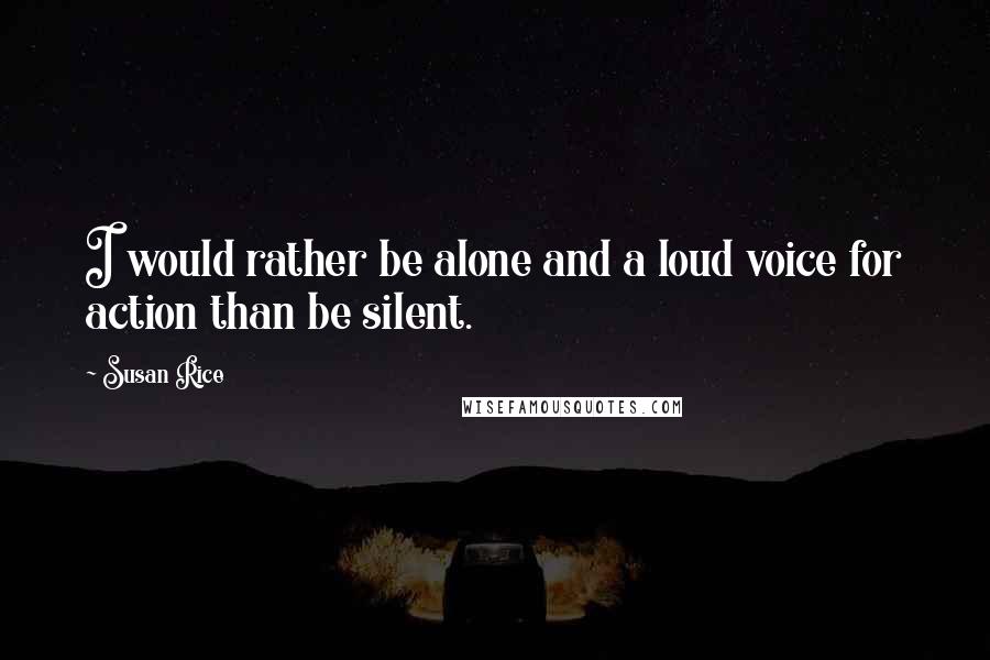 Susan Rice quotes: I would rather be alone and a loud voice for action than be silent.
