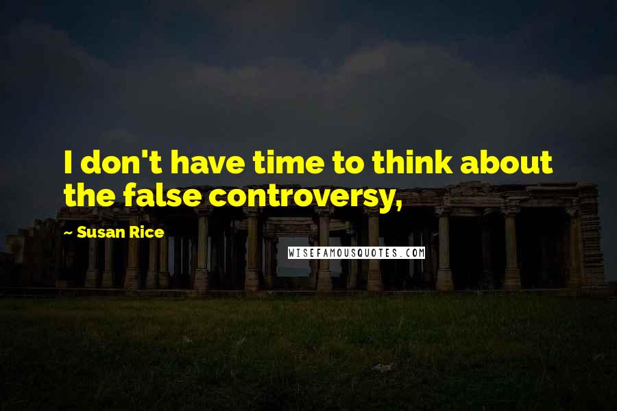 Susan Rice quotes: I don't have time to think about the false controversy,
