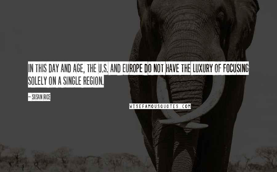 Susan Rice quotes: In this day and age, the U.S. and Europe do not have the luxury of focusing solely on a single region.