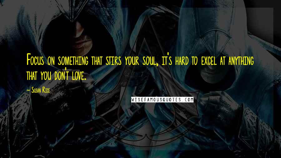 Susan Rice quotes: Focus on something that stirs your soul, it's hard to excel at anything that you don't love.