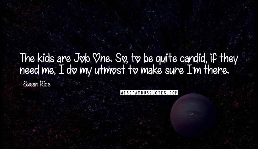 Susan Rice quotes: The kids are Job One. So, to be quite candid, if they need me, I do my utmost to make sure I'm there.