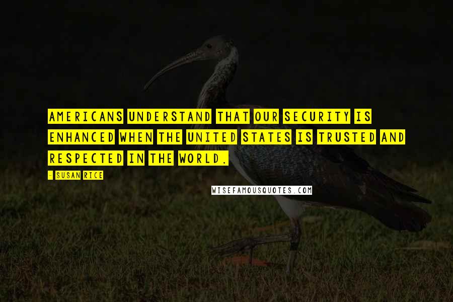 Susan Rice quotes: Americans understand that our security is enhanced when the United States is trusted and respected in the world. Susan Rice quotes: Americans understand that our security is enhanced when the United States is trusted and respected in the world.