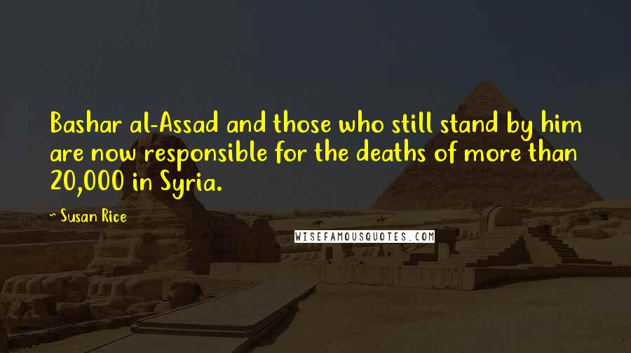 Susan Rice quotes: Bashar al-Assad and those who still stand by him are now responsible for the deaths of more than 20,000 in Syria. Susan Rice quotes: Bashar al-Assad and those who still stand by him are now responsible for the deaths of more than 20,000 in Syria.