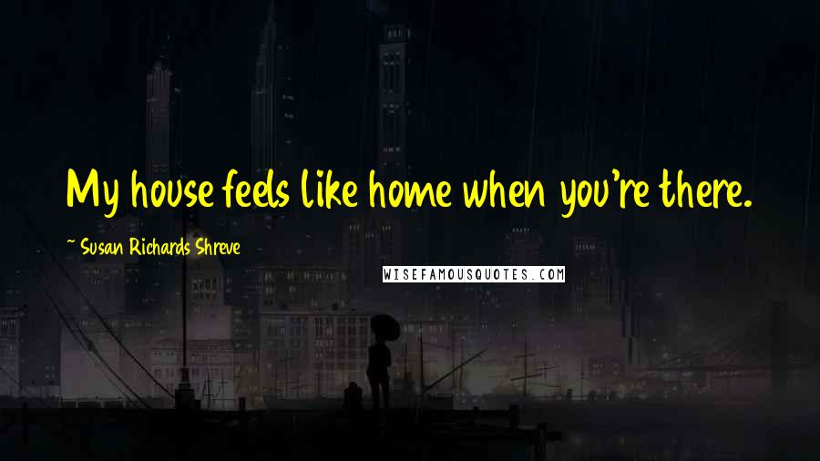 Susan Richards Shreve quotes: My house feels like home when you're there.