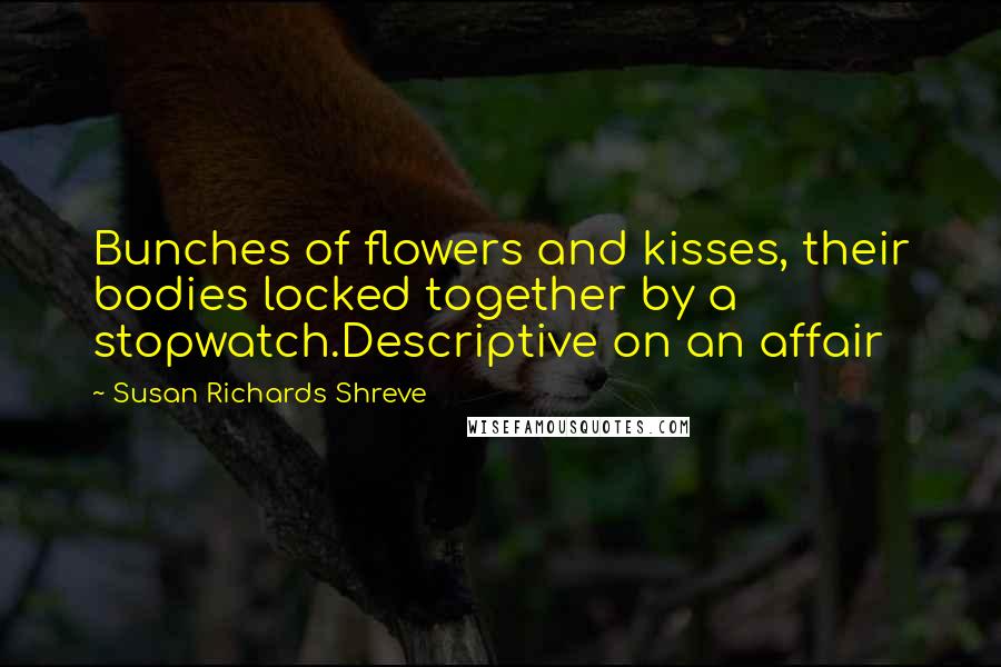 Susan Richards Shreve quotes: Bunches of flowers and kisses, their bodies locked together by a stopwatch.Descriptive on an affair