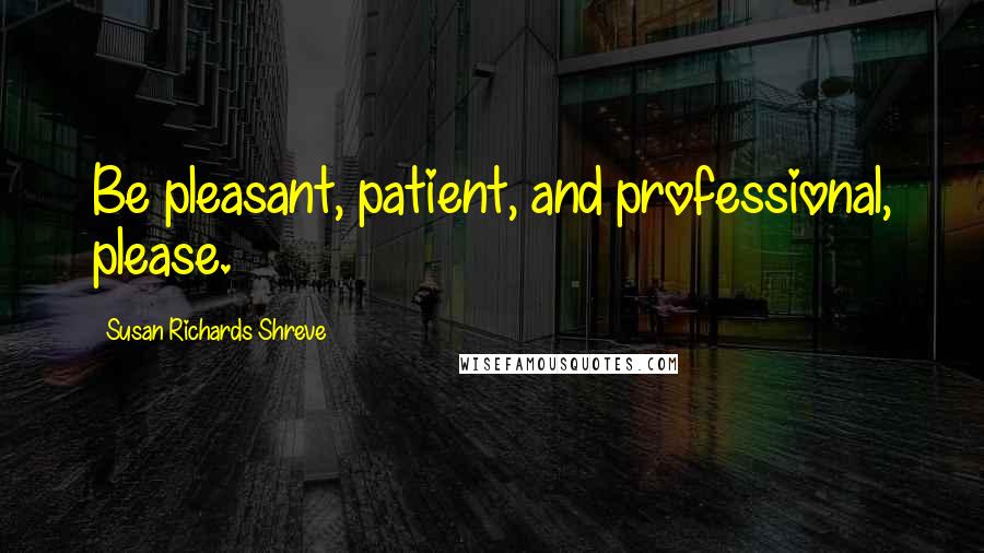 Susan Richards Shreve quotes: Be pleasant, patient, and professional, please.