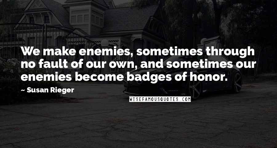 Susan Rieger quotes: We make enemies, sometimes through no fault of our own, and sometimes our enemies become badges of honor.