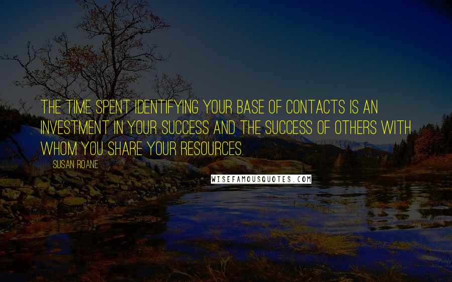 Susan RoAne quotes: The time spent identifying your base of contacts is an investment in your success and the success of others with whom you share your resources.