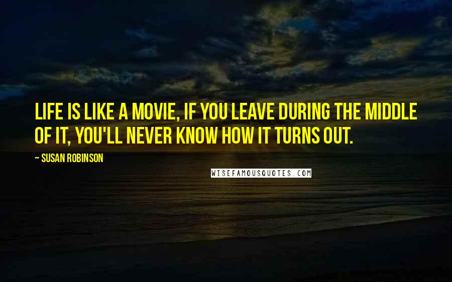 Susan Robinson quotes: Life is like a movie, if you leave during the middle of it, you'll never know how it turns out.