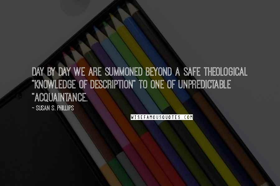 Susan S. Phillips quotes: Day by day we are summoned beyond a safe theological "knowledge of description" to one of unpredictable "acquaintance.