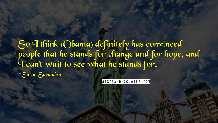 Susan Sarandon quotes: So I think (Obama) definitely has convinced people that he stands for change and for hope, and I can't wait to see what he stands for.