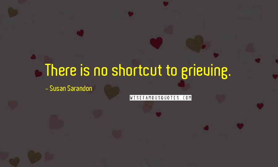Susan Sarandon quotes: There is no shortcut to grieving.