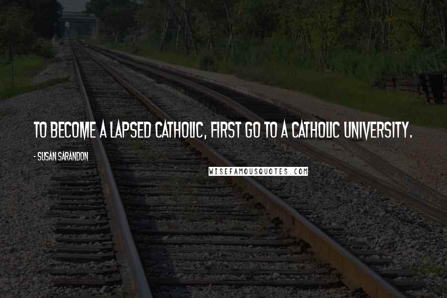 Susan Sarandon quotes: To become a lapsed Catholic, first go to a Catholic university.