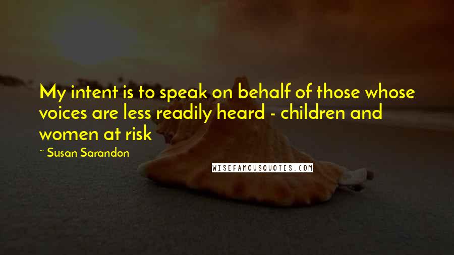 Susan Sarandon quotes: My intent is to speak on behalf of those whose voices are less readily heard - children and women at risk