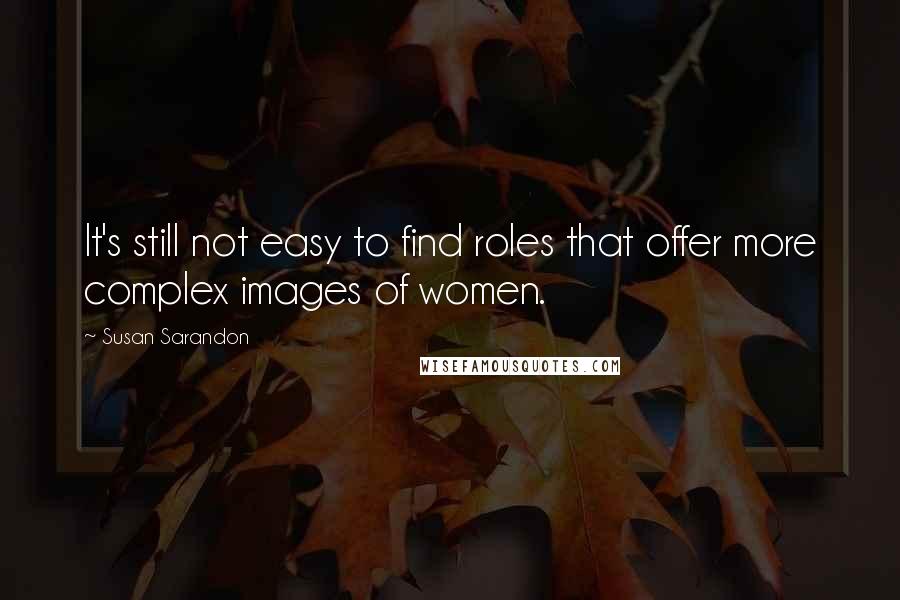 Susan Sarandon quotes: It's still not easy to find roles that offer more complex images of women.