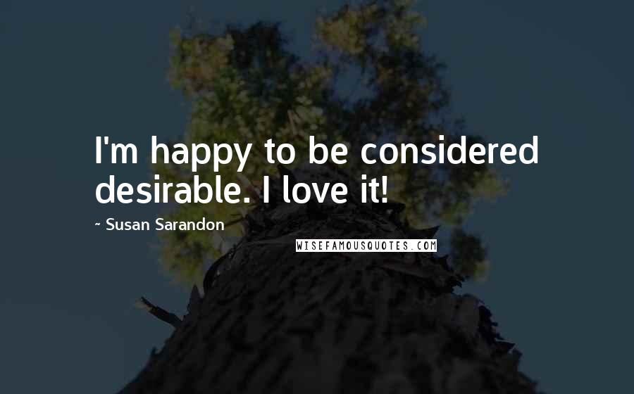 Susan Sarandon quotes: I'm happy to be considered desirable. I love it!