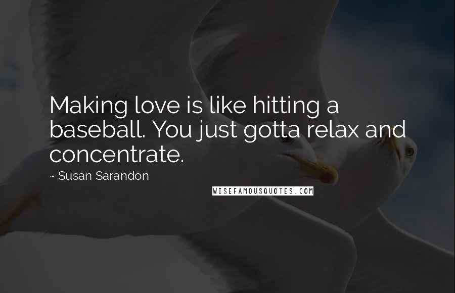Susan Sarandon quotes: Making love is like hitting a baseball. You just gotta relax and concentrate.