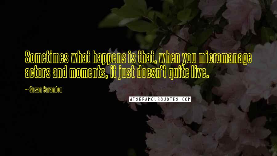 Susan Sarandon quotes: Sometimes what happens is that, when you micromanage actors and moments, it just doesn't quite live.