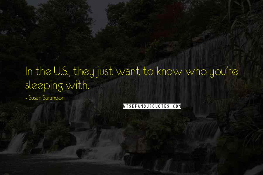 Susan Sarandon quotes: In the U.S., they just want to know who you're sleeping with.