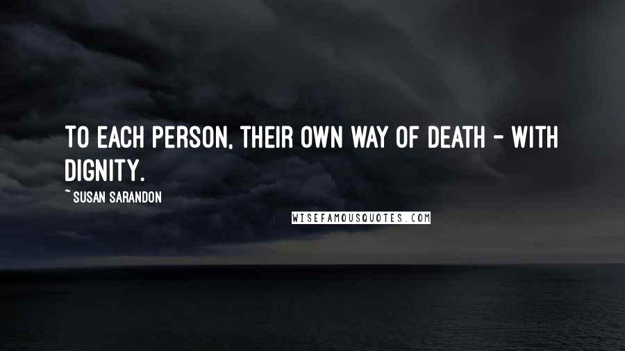Susan Sarandon quotes: To each person, their own way of death - with dignity.