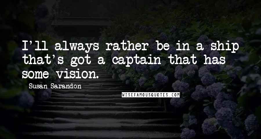 Susan Sarandon quotes: I'll always rather be in a ship that's got a captain that has some vision.