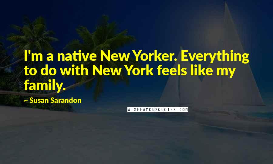 Susan Sarandon quotes: I'm a native New Yorker. Everything to do with New York feels like my family.