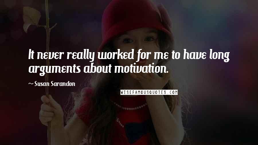 Susan Sarandon quotes: It never really worked for me to have long arguments about motivation.