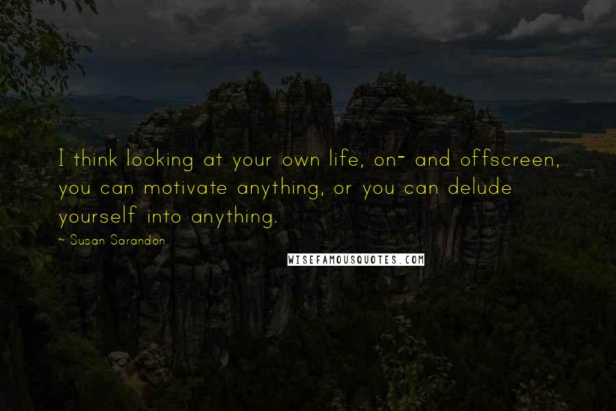 Susan Sarandon quotes: I think looking at your own life, on- and offscreen, you can motivate anything, or you can delude yourself into anything.