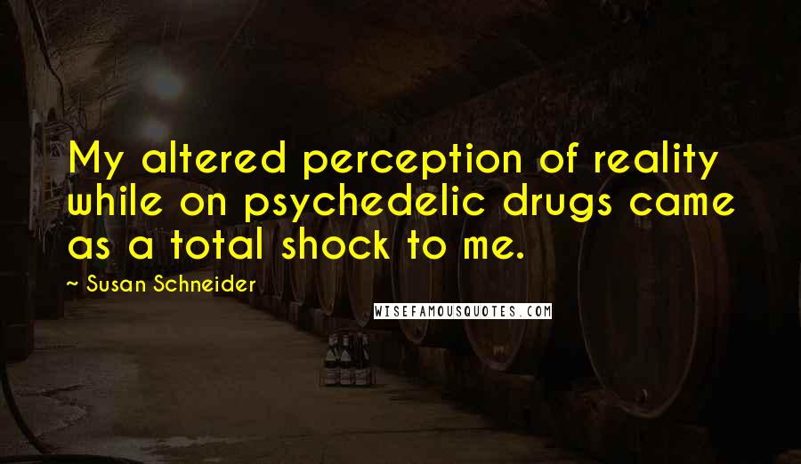 Susan Schneider quotes: My altered perception of reality while on psychedelic drugs came as a total shock to me.