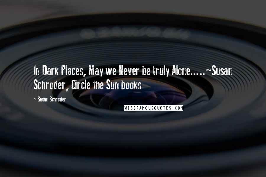 Susan Schroder quotes: In Dark Places, May we Never be truly Alone.....~Susan Schroder, Circle the Sun books