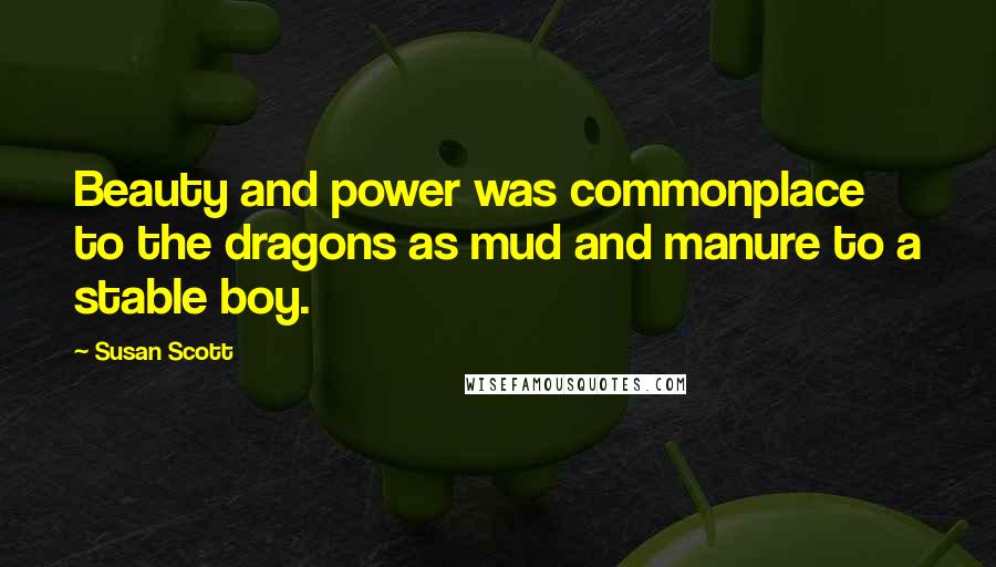 Susan Scott quotes: Beauty and power was commonplace to the dragons as mud and manure to a stable boy.