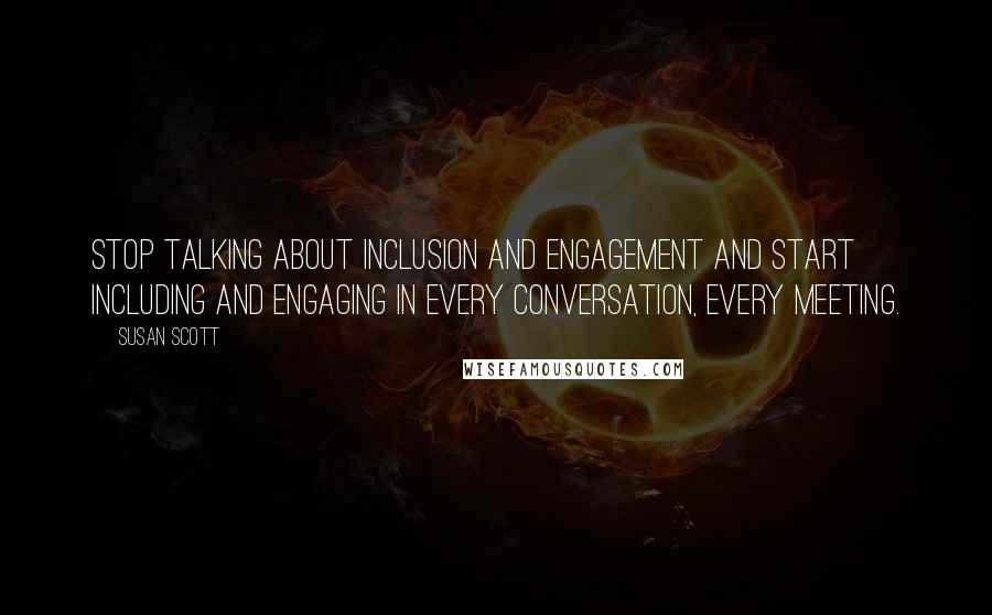 Susan Scott quotes: Stop talking about inclusion and engagement and start including and engaging in every conversation, every meeting. Susan Scott quotes: Stop talking about inclusion and engagement and start including and engaging in every conversation, every meeting.