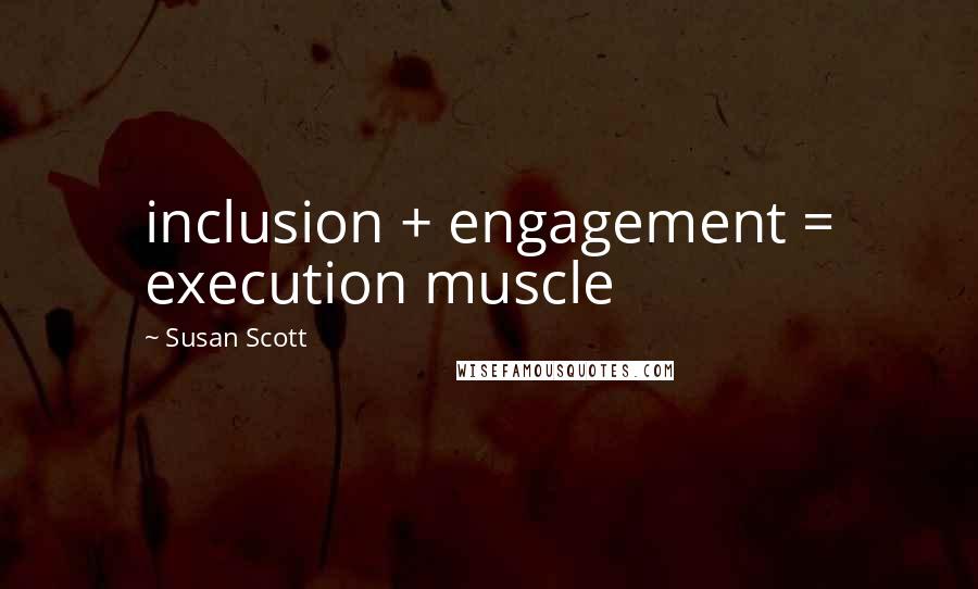 Susan Scott quotes: inclusion + engagement = execution muscle