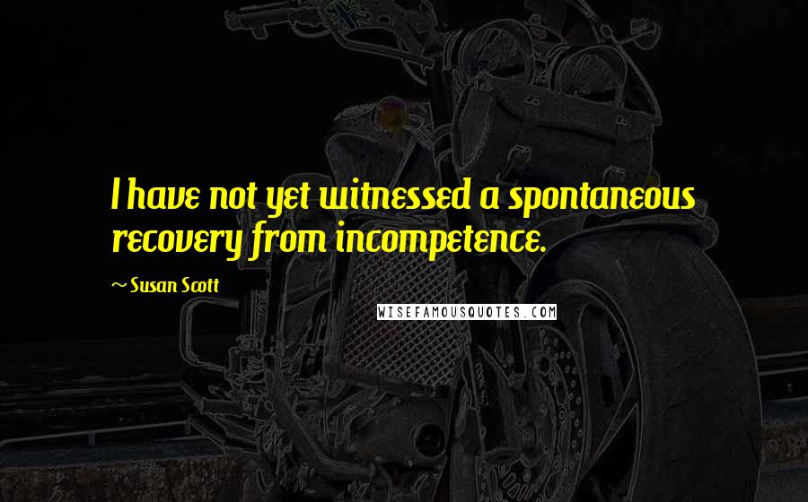 Susan Scott quotes: I have not yet witnessed a spontaneous recovery from incompetence.