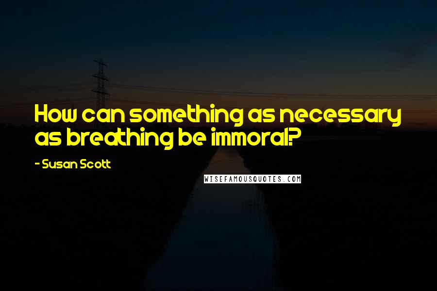 Susan Scott quotes: How can something as necessary as breathing be immoral?