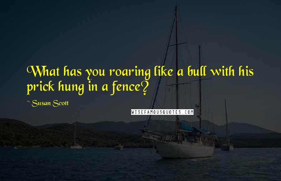 Susan Scott quotes: What has you roaring like a bull with his prick hung in a fence?