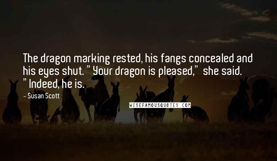 Susan Scott quotes: The dragon marking rested, his fangs concealed and his eyes shut. "Your dragon is pleased," she said. "Indeed, he is.