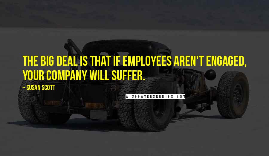 Susan Scott quotes: The big deal is that if employees aren't engaged, your company will suffer.