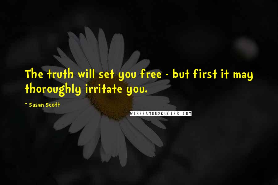 Susan Scott quotes: The truth will set you free - but first it may thoroughly irritate you.