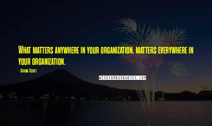 Susan Scott quotes: What matters anywhere in your organization, matters everywhere in your organization.