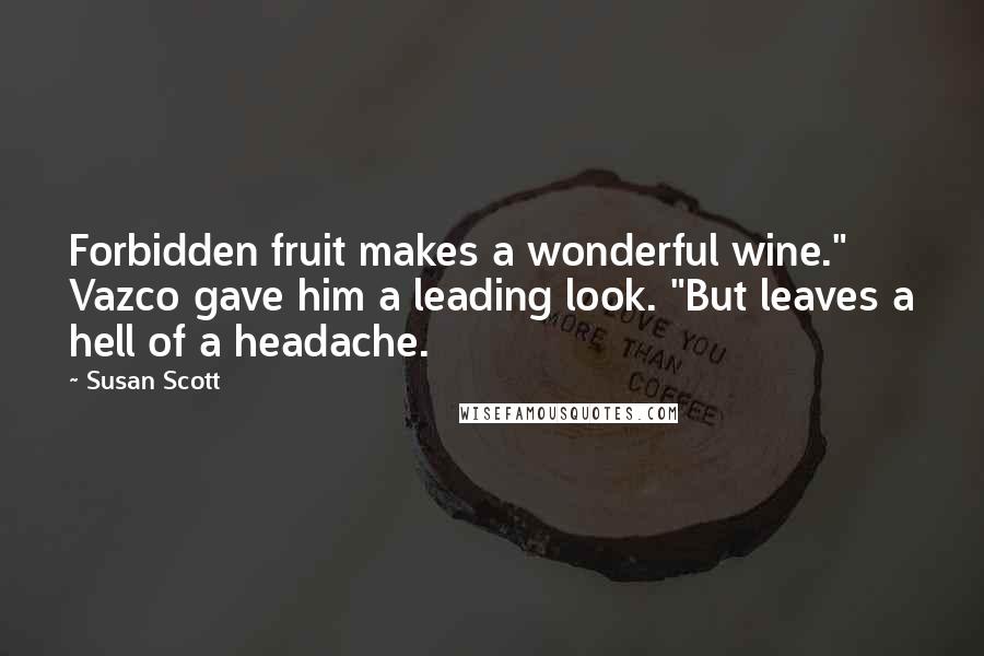 Susan Scott quotes: Forbidden fruit makes a wonderful wine." Vazco gave him a leading look. "But leaves a hell of a headache.