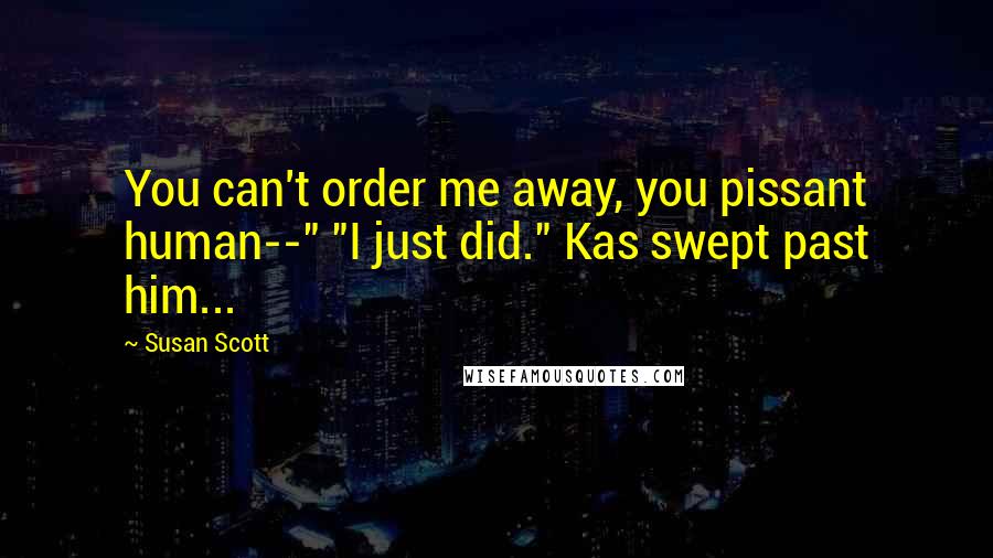 Susan Scott quotes: You can't order me away, you pissant human--" "I just did." Kas swept past him...