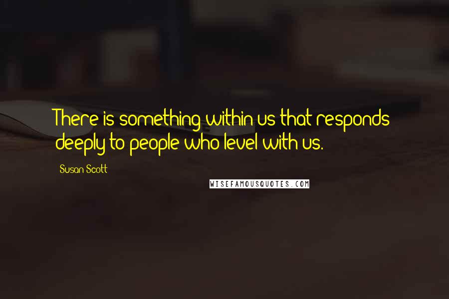 Susan Scott quotes: There is something within us that responds deeply to people who level with us.