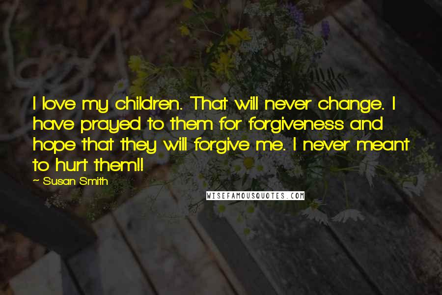 Susan Smith quotes: I love my children. That will never change. I have prayed to them for forgiveness and hope that they will forgive me. I never meant to hurt them!!