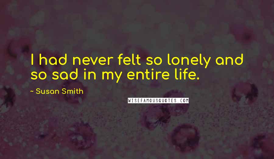 Susan Smith quotes: I had never felt so lonely and so sad in my entire life.