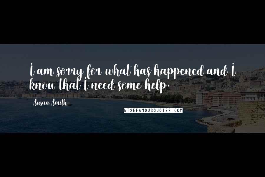 Susan Smith quotes: I am sorry for what has happened and I know that I need some help.