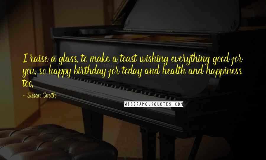 Susan Smith quotes: I raise a glass, to make a toast wishing everything good for you, so happy birthday for today and health and happiness too.