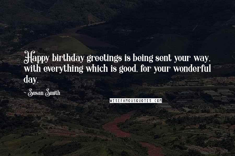 Susan Smith quotes: Happy birthday greetings is being sent your way, with everything which is good, for your wonderful day.