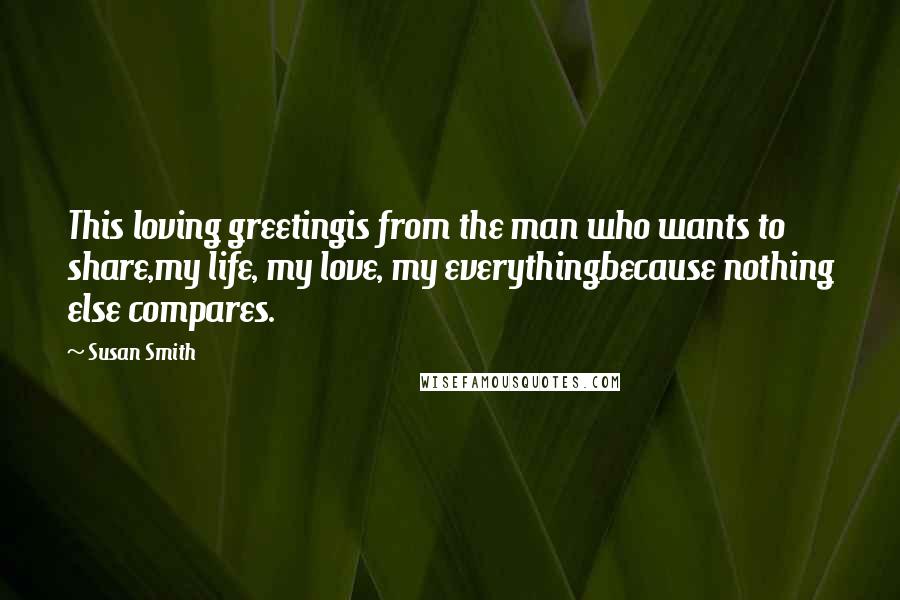 Susan Smith quotes: This loving greetingis from the man who wants to share,my life, my love, my everythingbecause nothing else compares.